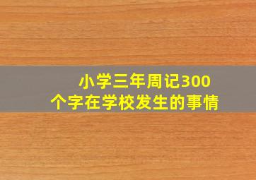 小学三年周记300个字在学校发生的事情