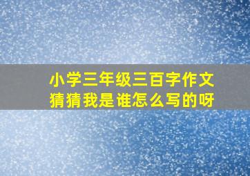 小学三年级三百字作文猜猜我是谁怎么写的呀