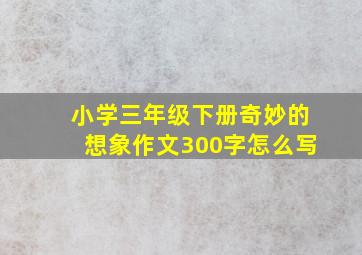 小学三年级下册奇妙的想象作文300字怎么写