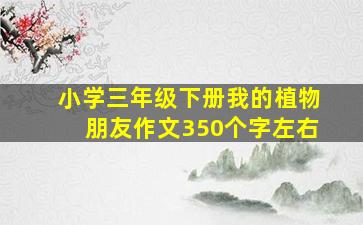 小学三年级下册我的植物朋友作文350个字左右