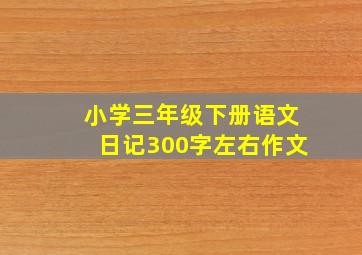 小学三年级下册语文日记300字左右作文