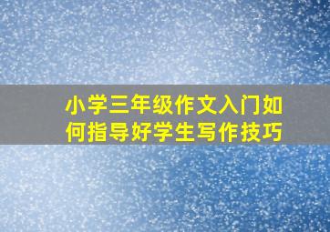 小学三年级作文入门如何指导好学生写作技巧