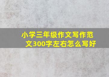 小学三年级作文写作范文300字左右怎么写好