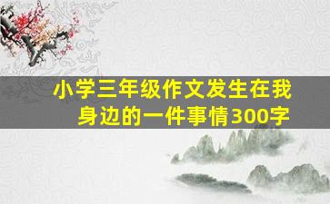 小学三年级作文发生在我身边的一件事情300字