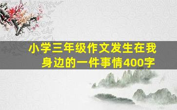 小学三年级作文发生在我身边的一件事情400字