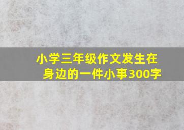 小学三年级作文发生在身边的一件小事300字