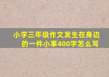 小学三年级作文发生在身边的一件小事400字怎么写