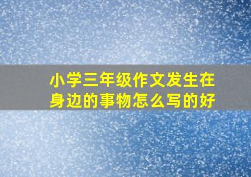 小学三年级作文发生在身边的事物怎么写的好