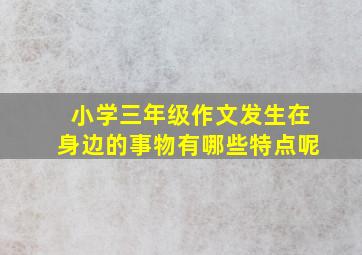 小学三年级作文发生在身边的事物有哪些特点呢