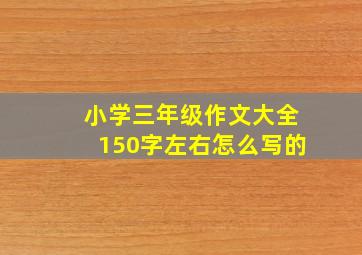 小学三年级作文大全150字左右怎么写的