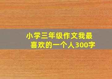 小学三年级作文我最喜欢的一个人300字