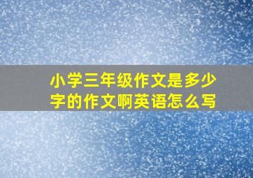 小学三年级作文是多少字的作文啊英语怎么写