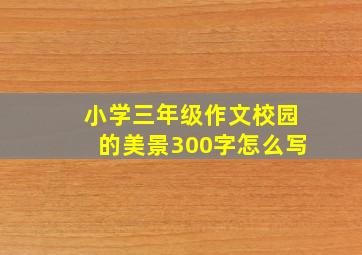 小学三年级作文校园的美景300字怎么写