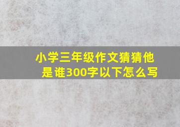 小学三年级作文猜猜他是谁300字以下怎么写