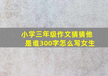 小学三年级作文猜猜他是谁300字怎么写女生