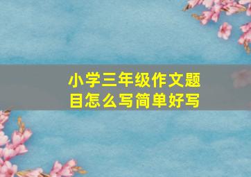 小学三年级作文题目怎么写简单好写