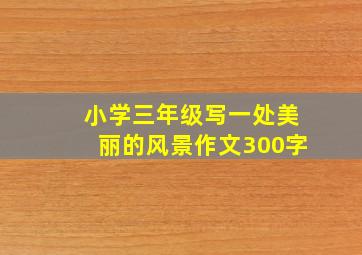 小学三年级写一处美丽的风景作文300字