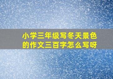 小学三年级写冬天景色的作文三百字怎么写呀