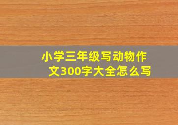 小学三年级写动物作文300字大全怎么写