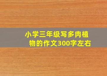 小学三年级写多肉植物的作文300字左右