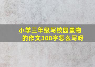 小学三年级写校园景物的作文300字怎么写呀