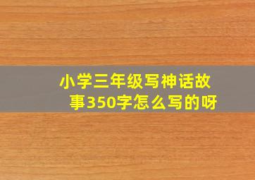 小学三年级写神话故事350字怎么写的呀