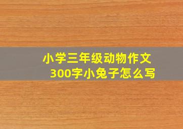 小学三年级动物作文300字小兔子怎么写