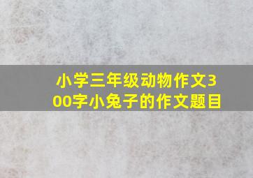 小学三年级动物作文300字小兔子的作文题目