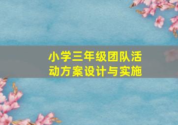 小学三年级团队活动方案设计与实施