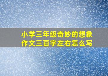 小学三年级奇妙的想象作文三百字左右怎么写