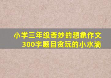 小学三年级奇妙的想象作文300字题目贪玩的小水滴