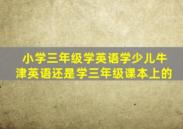 小学三年级学英语学少儿牛津英语还是学三年级课本上的