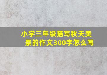 小学三年级描写秋天美景的作文300字怎么写