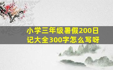 小学三年级暑假200日记大全300字怎么写呀