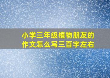 小学三年级植物朋友的作文怎么写三百字左右