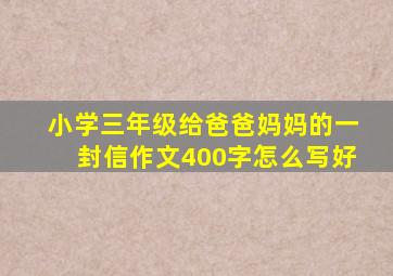 小学三年级给爸爸妈妈的一封信作文400字怎么写好