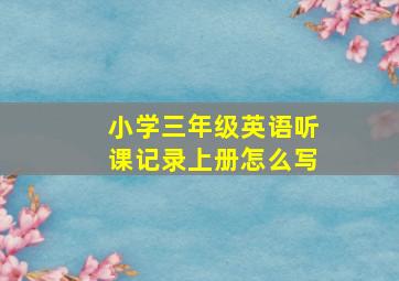 小学三年级英语听课记录上册怎么写