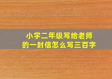 小学二年级写给老师的一封信怎么写三百字