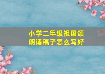 小学二年级祖国颂朗诵稿子怎么写好