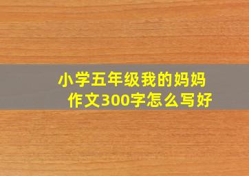 小学五年级我的妈妈作文300字怎么写好