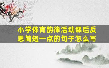 小学体育韵律活动课后反思简短一点的句子怎么写