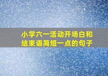 小学六一活动开场白和结束语简短一点的句子