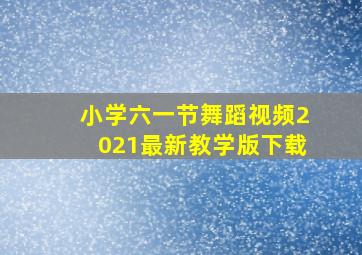 小学六一节舞蹈视频2021最新教学版下载