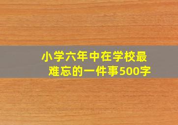 小学六年中在学校最难忘的一件事500字