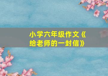 小学六年级作文《给老师的一封信》