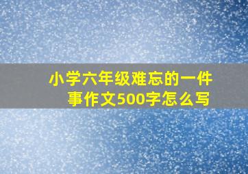 小学六年级难忘的一件事作文500字怎么写