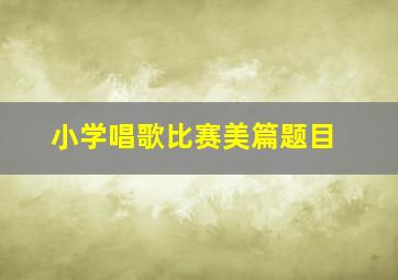 小学唱歌比赛美篇题目