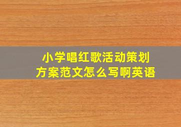 小学唱红歌活动策划方案范文怎么写啊英语