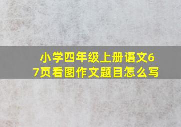 小学四年级上册语文67页看图作文题目怎么写