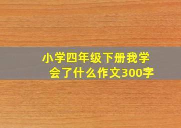 小学四年级下册我学会了什么作文300字